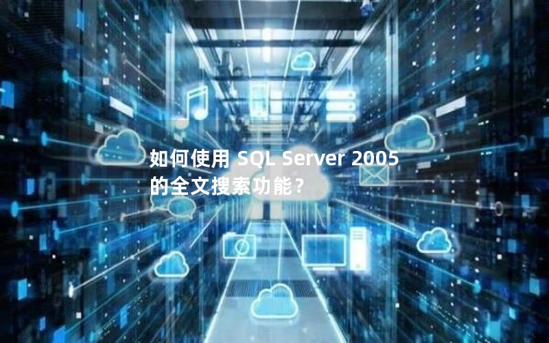 如何使用 SQL Server 2005 的全文搜索功能？
