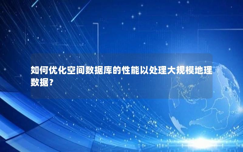 如何优化空间数据库的性能以处理大规模地理数据?