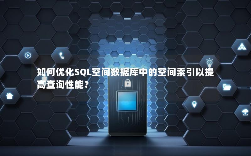 如何优化SQL空间数据库中的空间索引以提高查询性能?