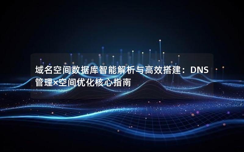 域名空间数据库智能解析与高效搭建:DNS管理×空间优化核心指南