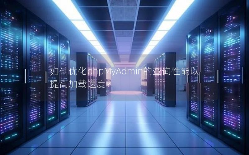 如何优化phpMyAdmin的查询性能以提高加载速度？