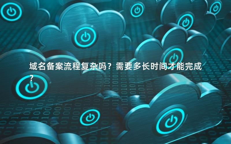 域名备案流程复杂吗？需要多长时间才能完成？