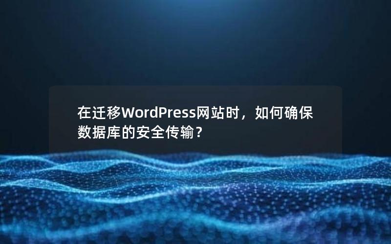在迁移WordPress网站时，如何确保数据库的安全传输？