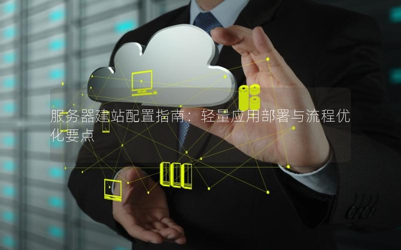 服务器建站配置指南：轻量应用部署与流程优化要点