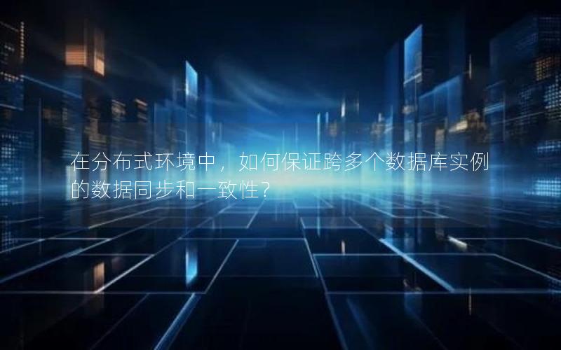 在分布式环境中,如何保证跨多个数据库实例的数据同步和一致性?