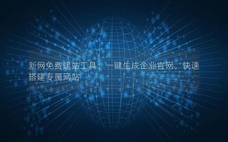 新网免费建站工具：一键生成企业官网，快速搭建专属网站