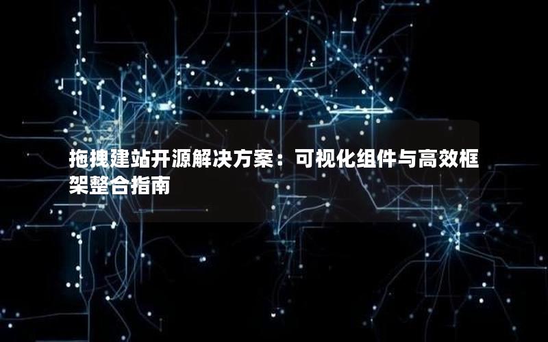 拖拽建站开源解决方案：可视化组件与高效框架整合指南