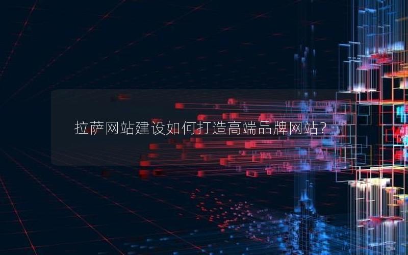 拉萨网站建设如何打造高端品牌网站?