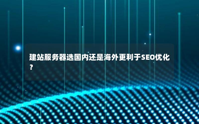建站服务器选国内还是海外更利于SEO优化？