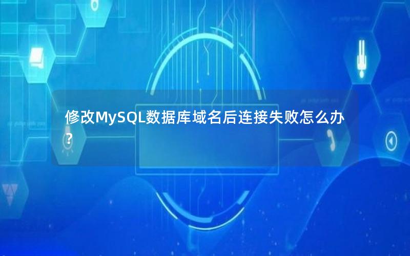 修改MySQL数据库域名后连接失败怎么办?