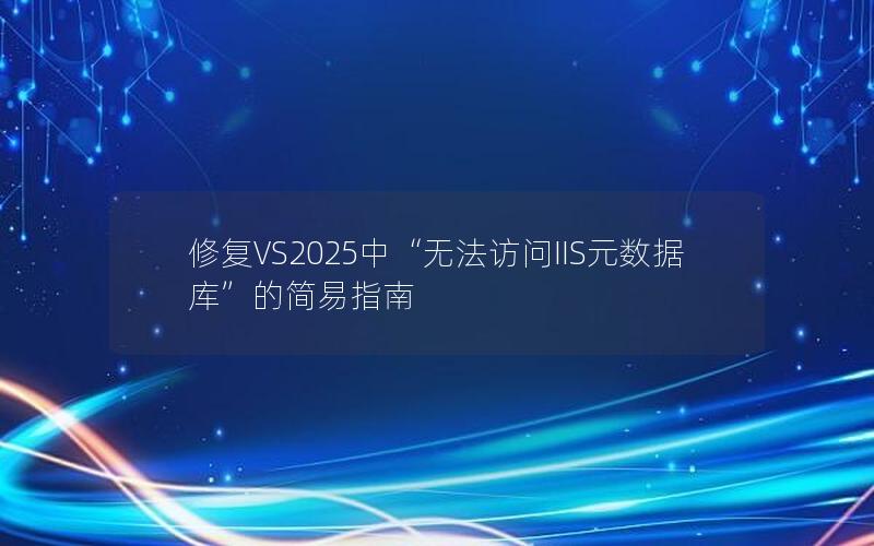 修复VS2025中“无法访问IIS元数据库”的简易指南