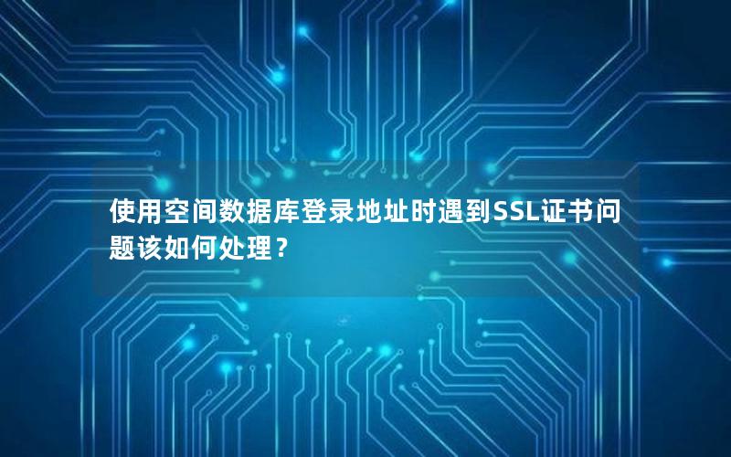 使用空间数据库登录地址时遇到SSL证书问题该如何处理？