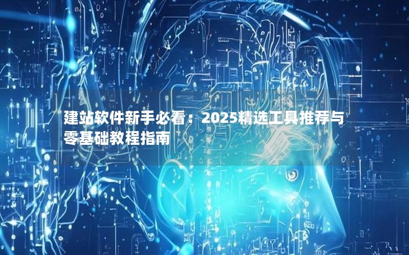 建站软件新手必看:2025精选工具推荐与零基础教程指南