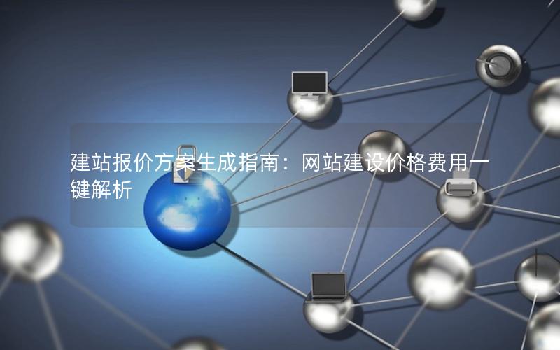 建站报价方案生成指南：网站建设价格费用一键解析