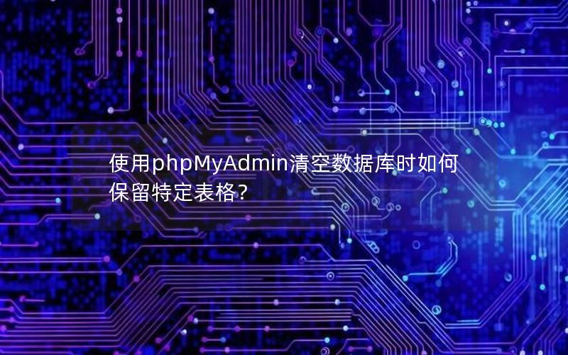 使用phpMyAdmin清空数据库时如何保留特定表格？