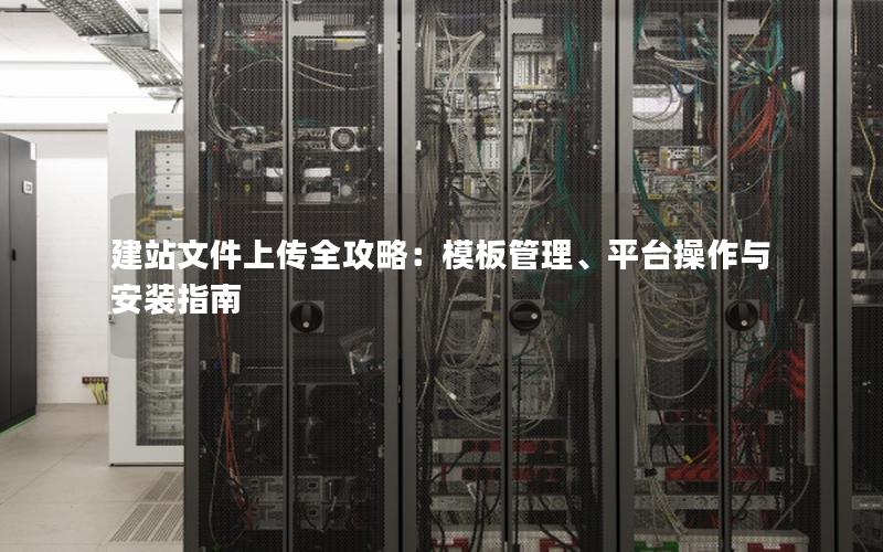 建站文件上传全攻略：模板管理、平台操作与安装指南