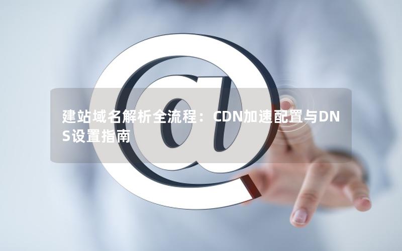 建站域名解析全流程：CDN加速配置与DNS设置指南