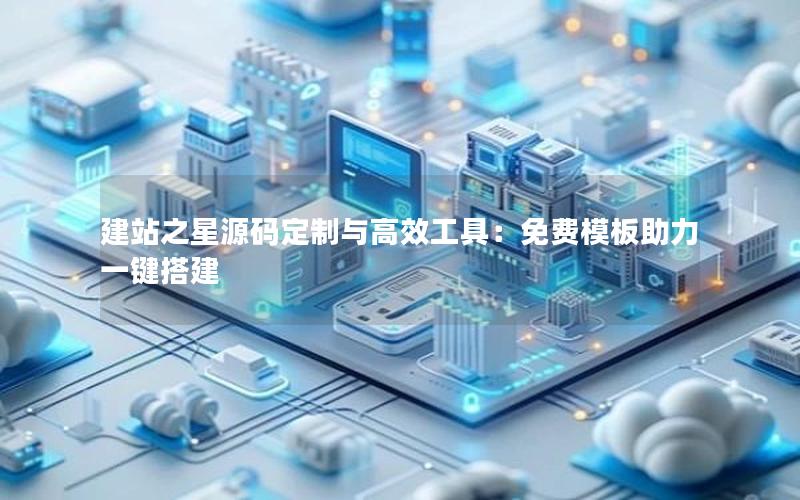 建站之星源码定制与高效工具：免费模板助力一键搭建
