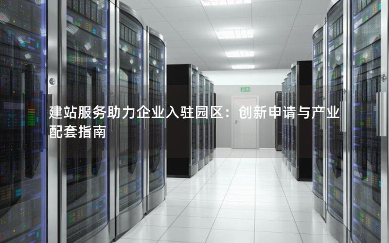 建站服务助力企业入驻园区：创新申请与产业配套指南