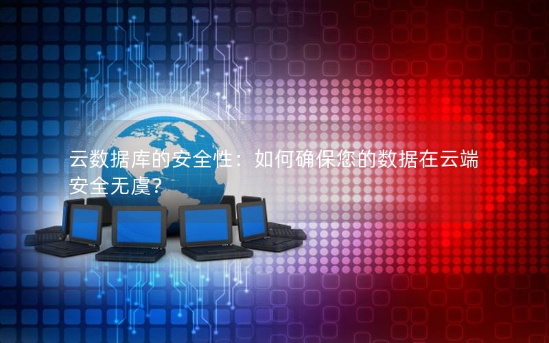 云数据库的安全性：如何确保您的数据在云端安全无虞？