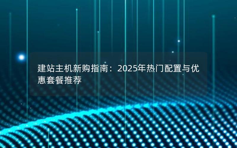 建站主机新购指南：2025年热门配置与优惠套餐推荐
