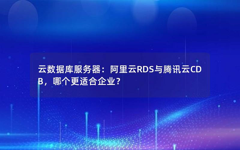 云数据库服务器:阿里云RDS与腾讯云CDB,哪个更适合企业?