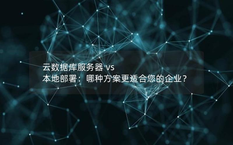 云数据库服务器 vs 本地部署:哪种方案更适合您的企业?