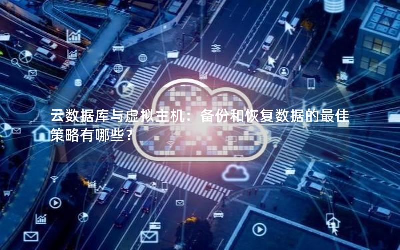 云数据库与虚拟主机:备份和恢复数据的最佳策略有哪些?