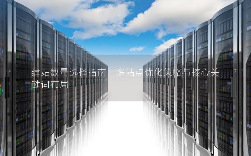 建站数量选择指南：多站点优化策略与核心关键词布局