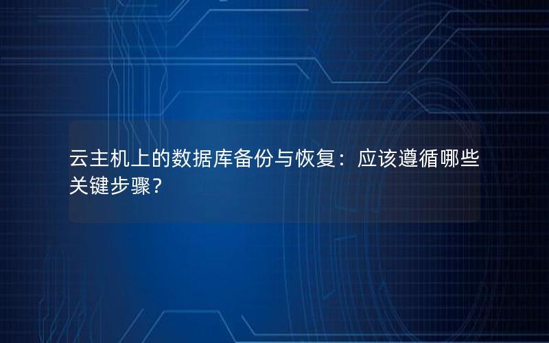 云主机上的数据库备份与恢复：应该遵循哪些关键步骤？