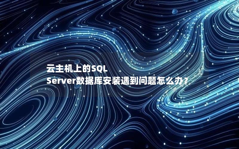 云主机上的SQL Server数据库安装遇到问题怎么办?