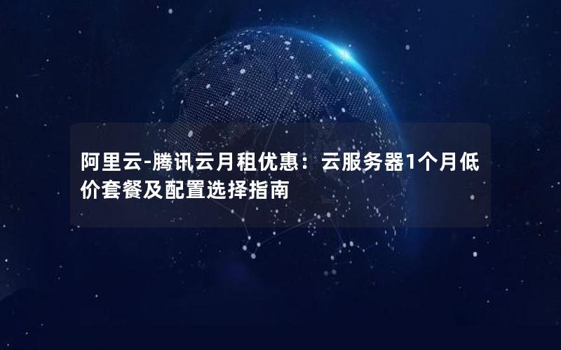 阿里云-腾讯云月租优惠：云服务器1个月低价套餐及配置选择指南