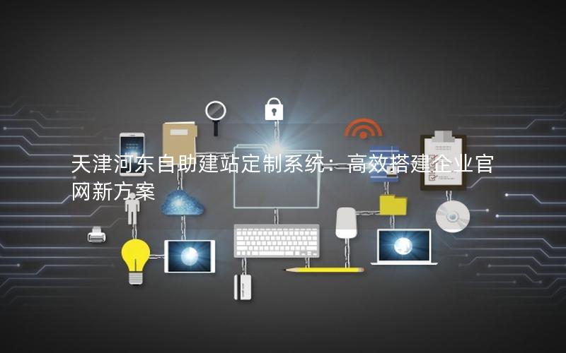 天津河东自助建站定制系统：高效搭建企业官网新方案