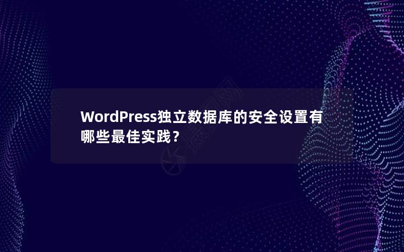 WordPress独立数据库的安全设置有哪些最佳实践？