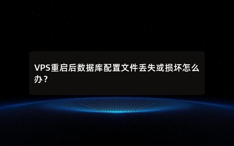 VPS重启后数据库配置文件丢失或损坏怎么办?