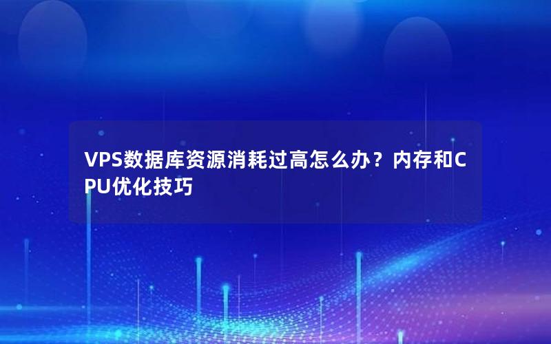 VPS数据库资源消耗过高怎么办?内存和CPU优化技巧
