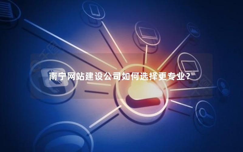 南宁网站建设公司如何选择更专业？