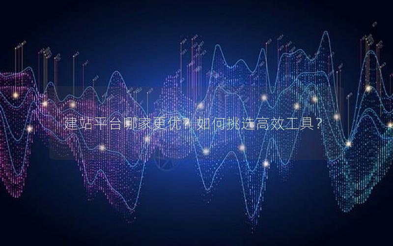 建站平台哪家更优？如何挑选高效工具？