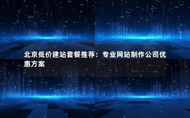 北京低价建站套餐推荐：专业网站制作公司优惠方案
