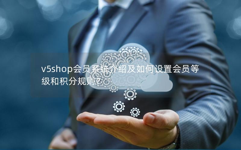 v5shop会员系统介绍及如何设置会员等级和积分规则？