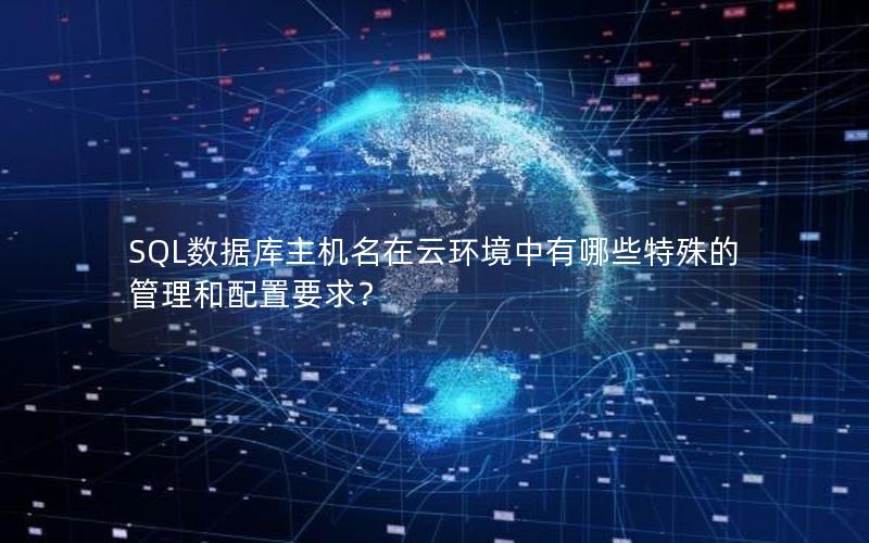 SQL数据库主机名在云环境中有哪些特殊的管理和配置要求？