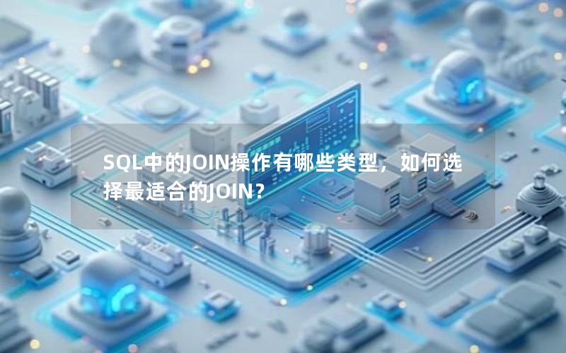 SQL中的JOIN操作有哪些类型,如何选择最适合的JOIN?