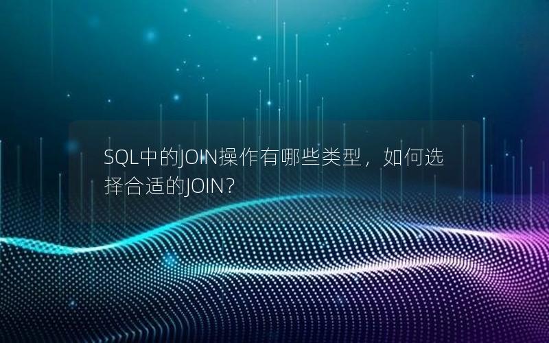 SQL中的JOIN操作有哪些类型，如何选择合适的JOIN？