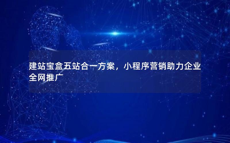 建站宝盒五站合一方案，小程序营销助力企业全网推广