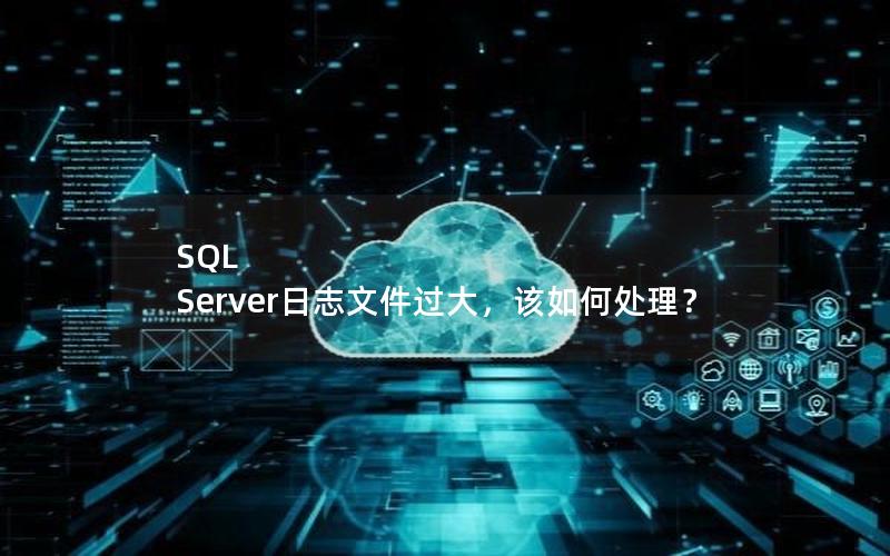 SQL Server日志文件过大，该如何处理？