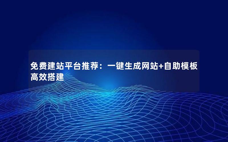 免费建站平台推荐：一键生成网站+自助模板高效搭建