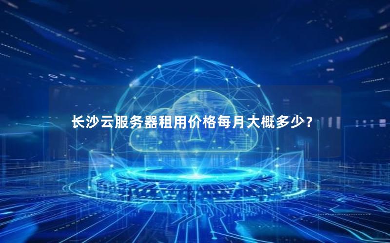 长沙云服务器租用价格每月大概多少？