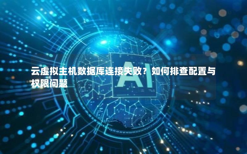 云虚拟主机数据库连接失败?如何排查配置与权限问题