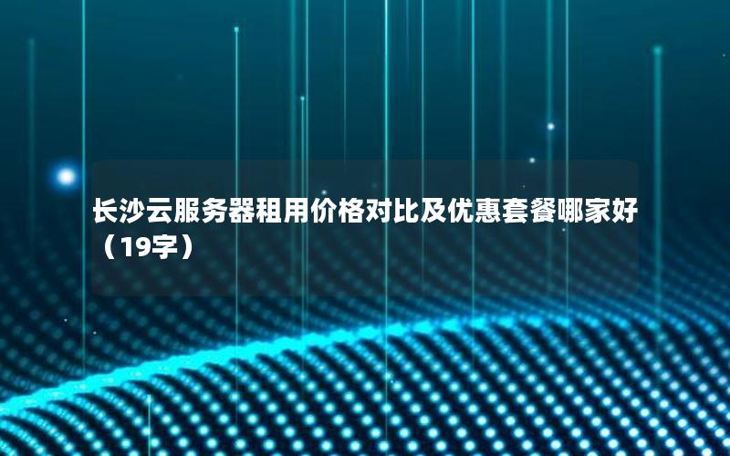 长沙云服务器租用价格对比及优惠套餐哪家好（19字）