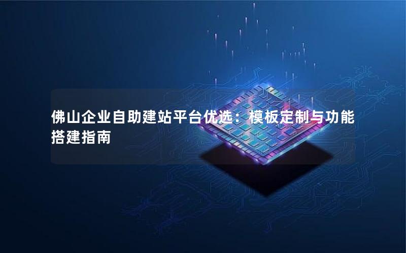 佛山企业自助建站平台优选:模板定制与功能搭建指南
